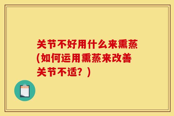 关节不好用什么来熏蒸(如何运用熏蒸来改善关节不适？)