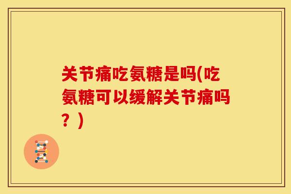 关节痛吃氨糖是吗(吃氨糖可以缓解关节痛吗？)