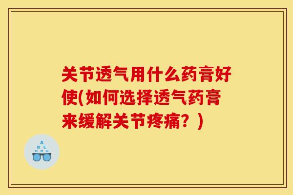 关节透气用什么药膏好使(如何选择透气药膏来缓解关节疼痛？)