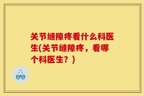 关节缝隙疼看什么科医生(关节缝隙疼，看哪个科医生？)