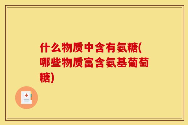 什么物质中含有氨糖(哪些物质富含氨基葡萄糖)