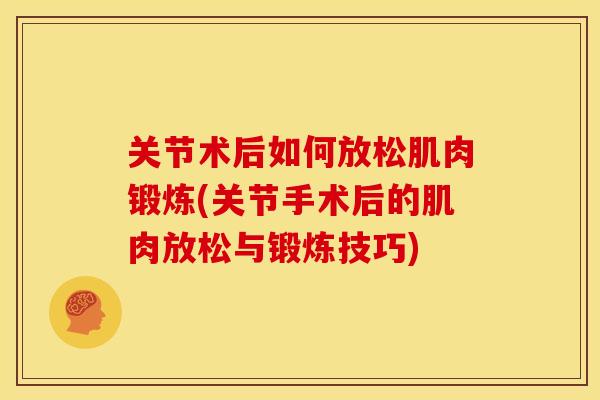 关节术后如何放松肌肉锻炼(关节手术后的肌肉放松与锻炼技巧)