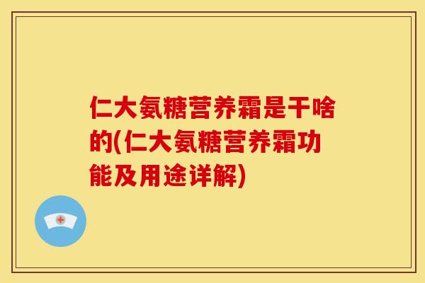 仁大氨糖营养霜是干啥的(仁大氨糖营养霜功能及用途详解)