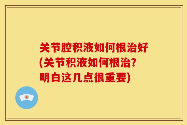 关节腔积液如何根治好(关节积液如何根治？明白这几点很重要)