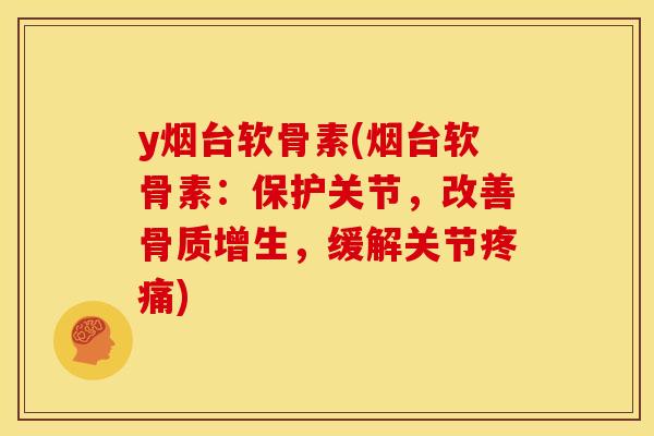 y烟台软骨素(烟台软骨素：保护关节，改善骨质增生，缓解关节疼痛)