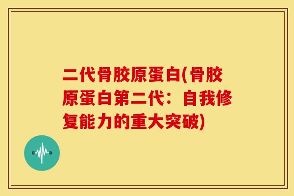 二代骨胶原蛋白(骨胶原蛋白第二代：自我修复能力的重大突破)