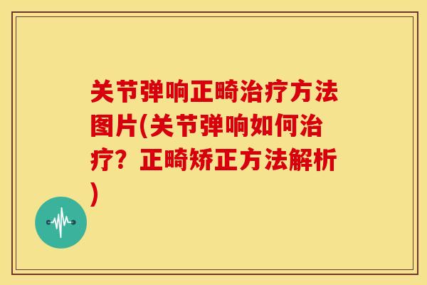 关节弹响正畸治疗方法图片(关节弹响如何治疗？正畸矫正方法解析)