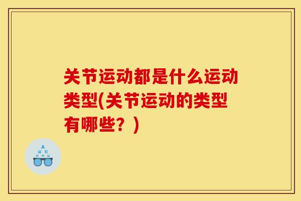 关节运动都是什么运动类型(关节运动的类型有哪些？)