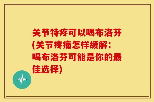 关节特疼可以喝布洛芬(关节疼痛怎样缓解：喝布洛芬可能是你的最佳选择)