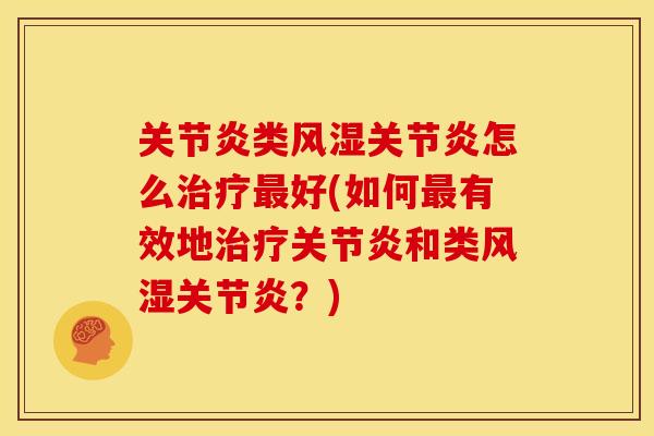 关节炎类风湿关节炎怎么治疗最好(如何最有效地治疗关节炎和类风湿关节炎？)
