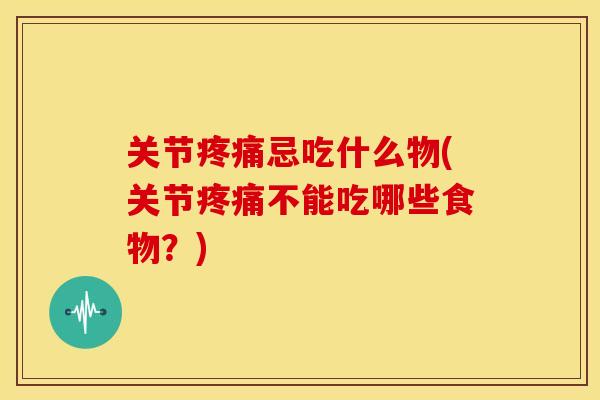 关节疼痛忌吃什么物(关节疼痛不能吃哪些食物？)