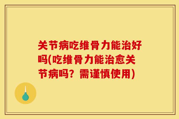 关节病吃维骨力能治好吗(吃维骨力能治愈关节病吗？需谨慎使用)