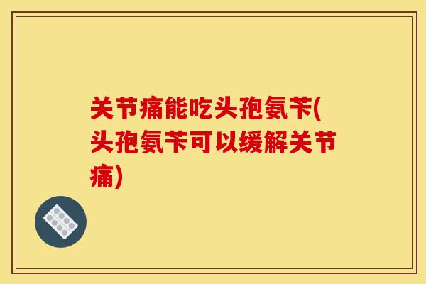 关节痛能吃头孢氨苄(头孢氨苄可以缓解关节痛)