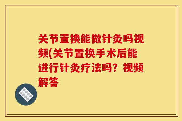 关节置换能做针灸吗视频(关节置换手术后能进行针灸疗法吗？视频解答
