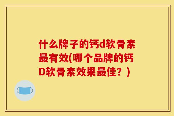 什么牌子的钙d软骨素最有效(哪个品牌的钙D软骨素效果最佳？)