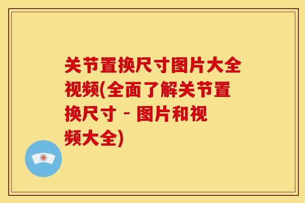 关节置换尺寸图片大全视频(全面了解关节置换尺寸 - 图片和视频大全)