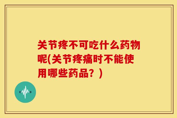 关节疼不可吃什么药物呢(关节疼痛时不能使用哪些药品？)