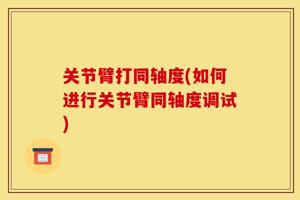 关节臂打同轴度(如何进行关节臂同轴度调试)