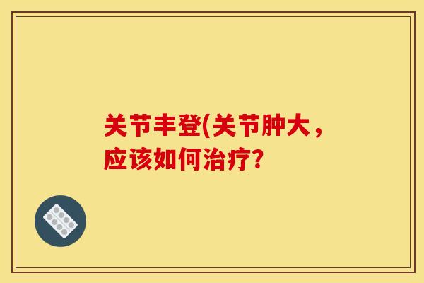 关节丰登(关节肿大，应该如何治疗？
