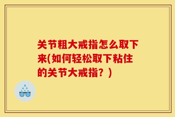 关节粗大戒指怎么取下来(如何轻松取下粘住的关节大戒指？)