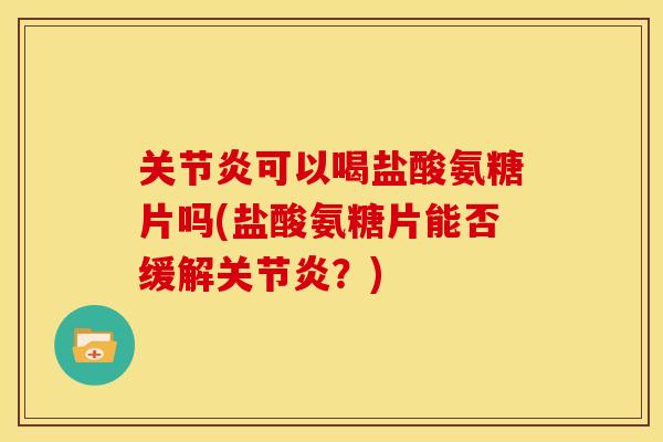 关节炎可以喝盐酸氨糖片吗(盐酸氨糖片能否缓解关节炎？)
