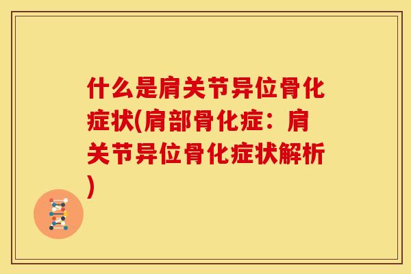 什么是肩关节异位骨化症状(肩部骨化症：肩关节异位骨化症状解析)