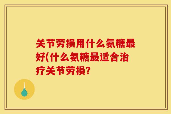 关节劳损用什么氨糖最好(什么氨糖最适合治疗关节劳损？