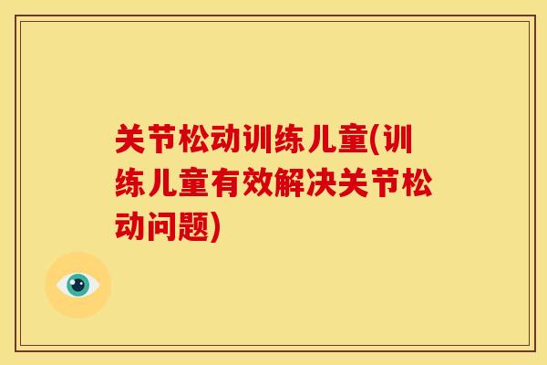 关节松动训练儿童(训练儿童有效解决关节松动问题)