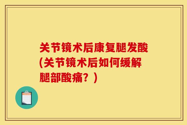 关节镜术后康复腿发酸(关节镜术后如何缓解腿部酸痛？)