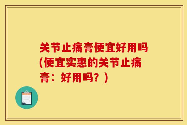 关节膏便宜好用吗(便宜实惠的关节膏：好用吗？)