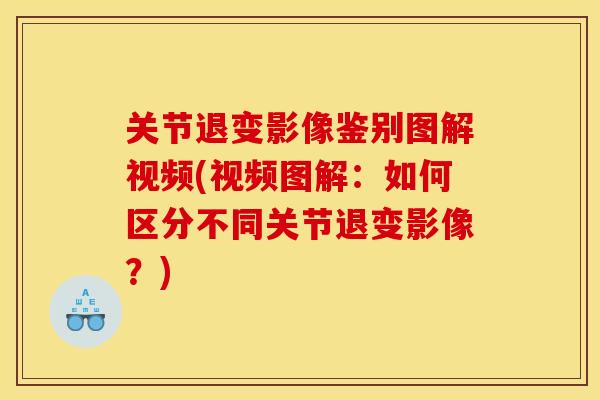 关节退变影像鉴别图解视频(视频图解：如何区分不同关节退变影像？)