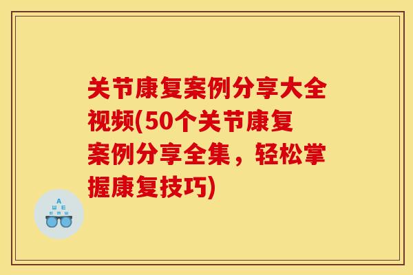 关节康复案例分享大全视频(50个关节康复案例分享全集，轻松掌握康复技巧)