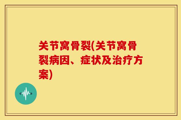 关节窝骨裂(关节窝骨裂病因、症状及治疗方案)