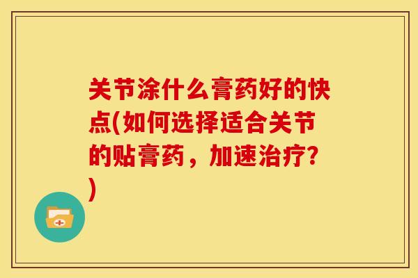 关节涂什么膏药好的快点(如何选择适合关节的贴膏药，加速治疗？)