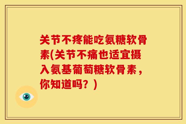 关节不疼能吃氨糖软骨素(关节不痛也适宜摄入氨基葡萄糖软骨素，你知道吗？)