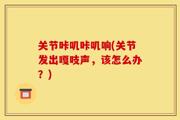 关节咔叽咔叽响(关节发出嘎吱声，该怎么办？)