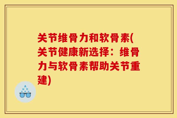 关节维骨力和软骨素(关节健康新选择：维骨力与软骨素帮助关节重建)