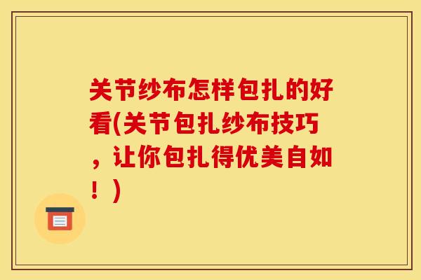 关节纱布怎样包扎的好看(关节包扎纱布技巧，让你包扎得优美自如！)