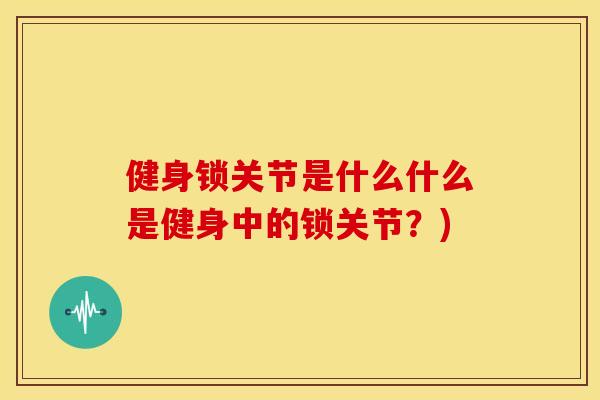 健身锁关节是什么什么是健身中的锁关节？)
