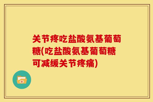 关节疼吃盐酸氨基葡萄糖(吃盐酸氨基葡萄糖可减缓关节疼痛)