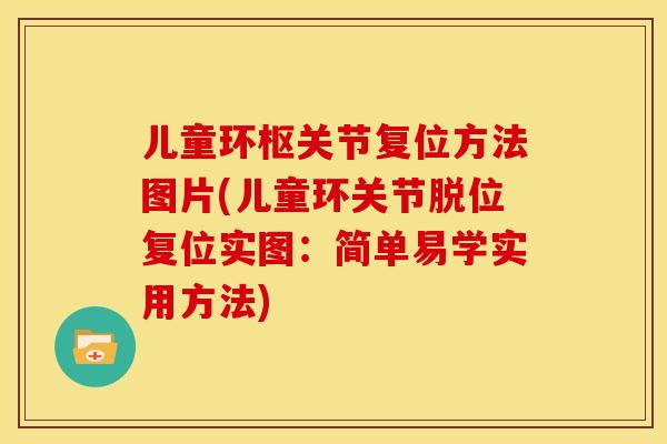 儿童环枢关节复位方法图片(儿童环关节脱位复位实图：简单易学实用方法)