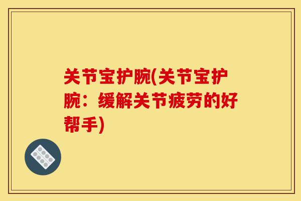 关节宝护腕(关节宝护腕：缓解关节疲劳的好帮手)