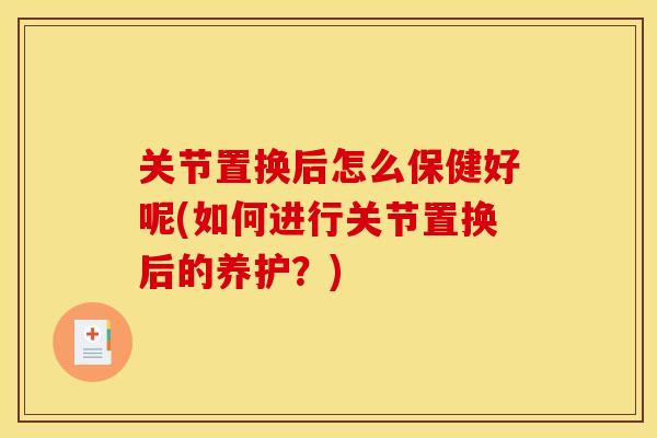 关节置换后怎么保健好呢(如何进行关节置换后的养护？)