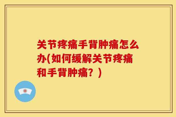 关节疼痛手背肿痛怎么办(如何缓解关节疼痛和手背肿痛？)