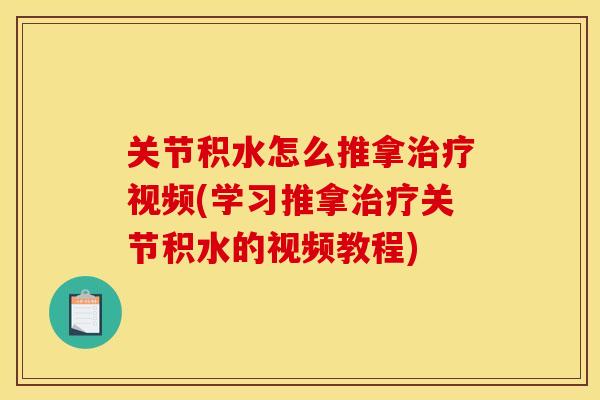 关节积水怎么推拿治疗视频(学习推拿治疗关节积水的视频教程)