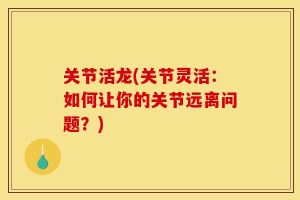 关节活龙(关节灵活：如何让你的关节远离问题？)