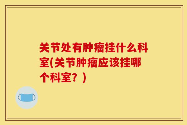 关节处有肿瘤挂什么科室(关节肿瘤应该挂哪个科室？)