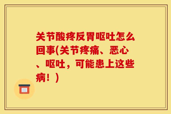 关节酸疼反胃呕吐怎么回事(关节疼痛、恶心、呕吐，可能患上这些病！)