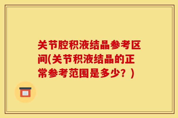 关节腔积液结晶参考区间(关节积液结晶的正常参考范围是多少?) 关节腔积液结晶参考区间(关节积液结晶的正常参考范围是多少?)