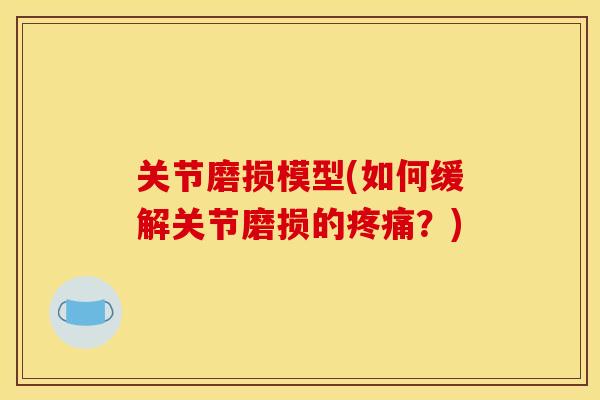 关节磨损模型(如何缓解关节磨损的疼痛？)